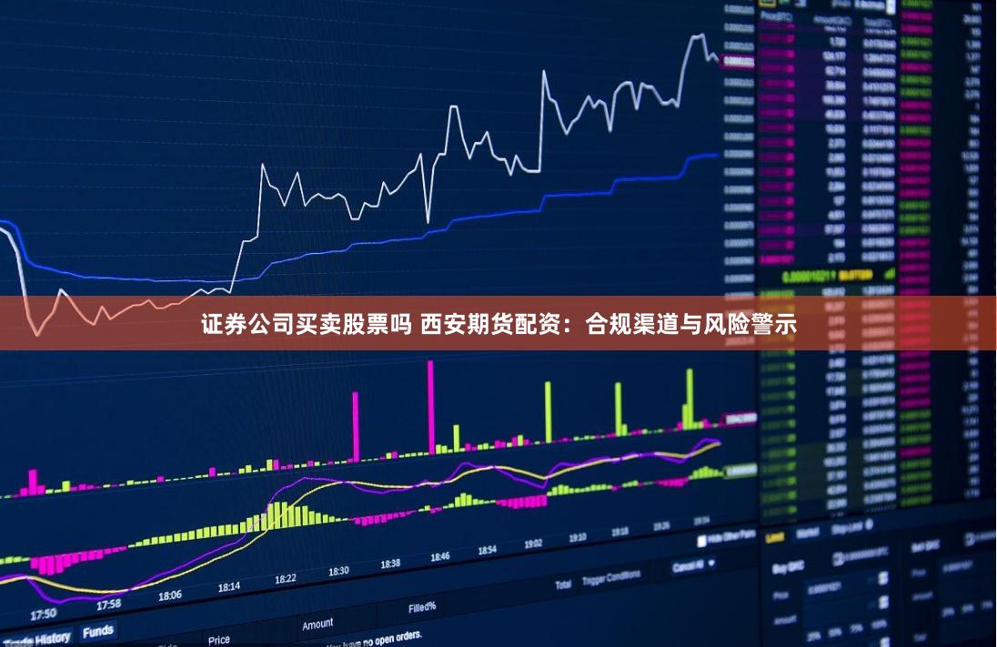 证券公司买卖股票吗 西安期货配资：合规渠道与风险警示