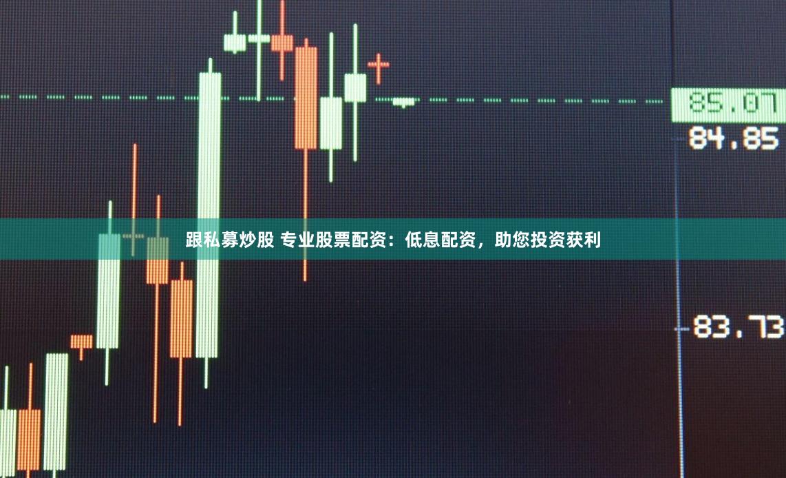 跟私募炒股 专业股票配资：低息配资，助您投资获利