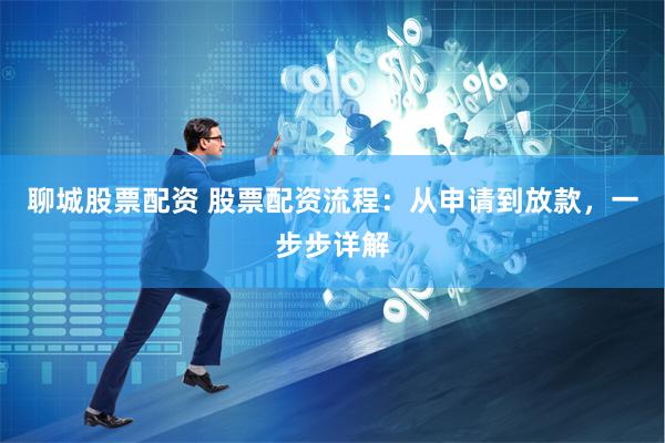 聊城股票配资 股票配资流程：从申请到放款，一步步详解