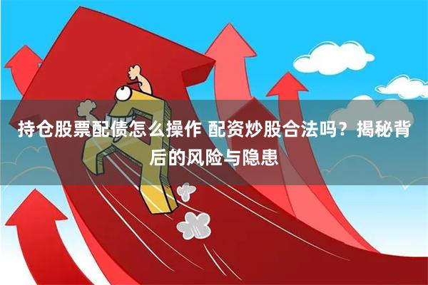 持仓股票配债怎么操作 配资炒股合法吗？揭秘背后的风险与隐患