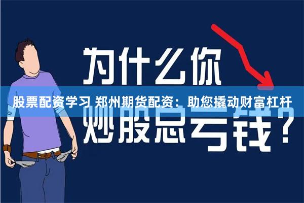 股票配资学习 郑州期货配资：助您撬动财富杠杆