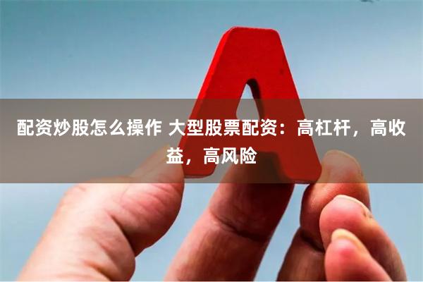 配资炒股怎么操作 大型股票配资：高杠杆，高收益，高风险