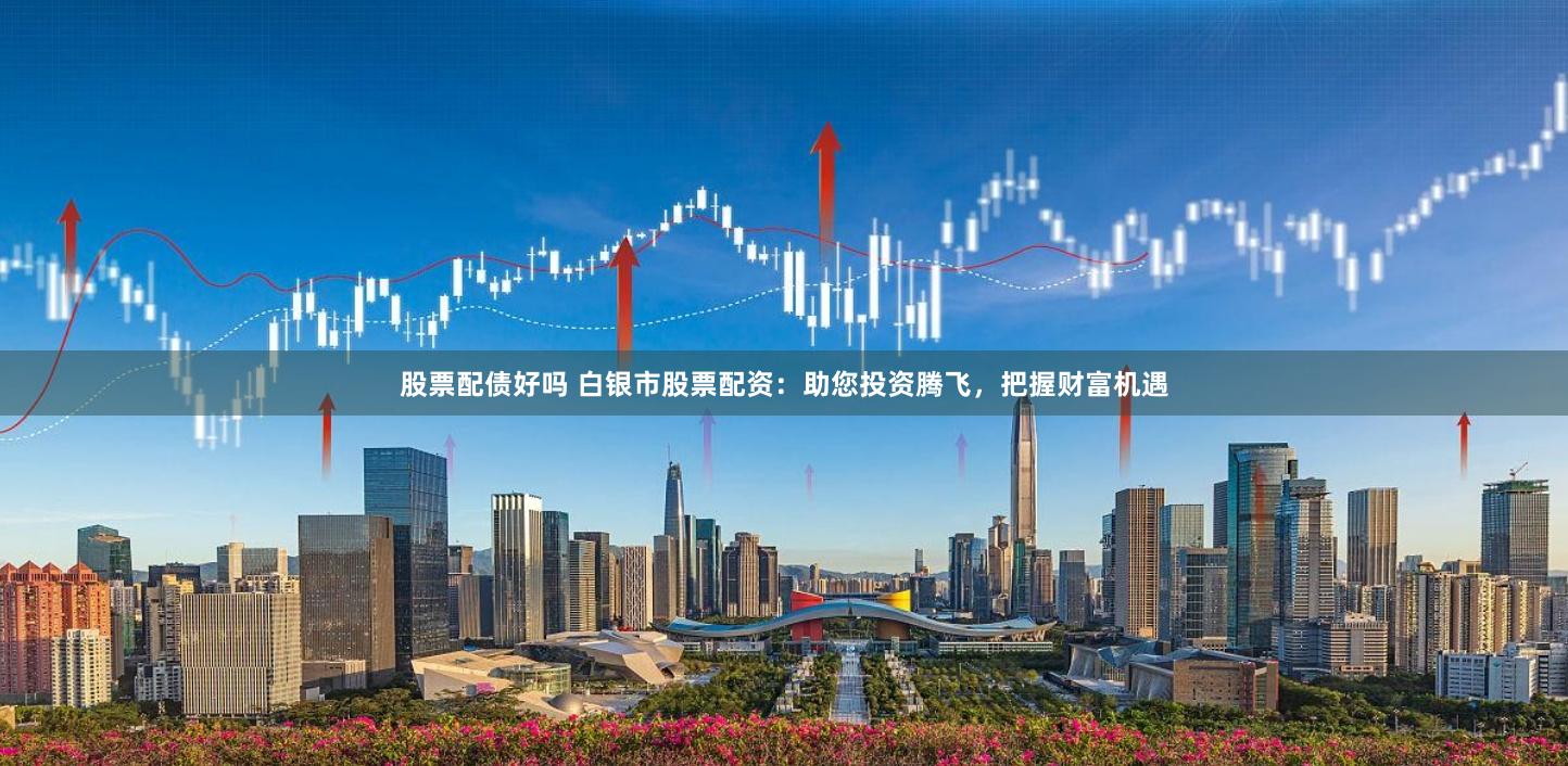 股票配债好吗 白银市股票配资：助您投资腾飞，把握财富机遇