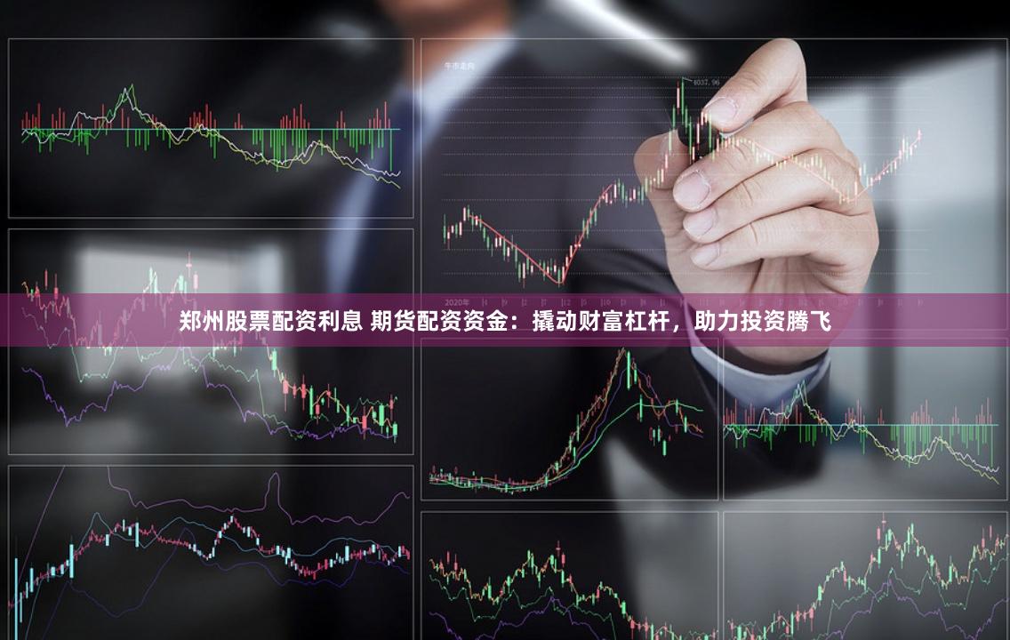 郑州股票配资利息 期货配资资金：撬动财富杠杆，助力投资腾飞