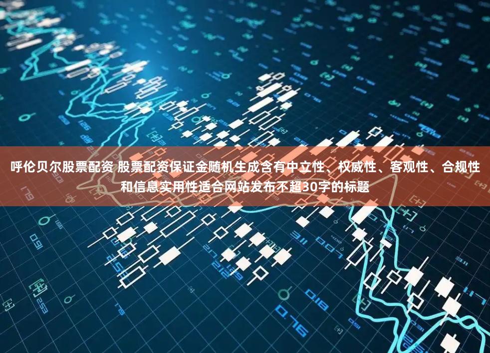 呼伦贝尔股票配资 股票配资保证金随机生成含有中立性、权威性、客观性、合规性和信息实用性适合网站发布不超30字的标题