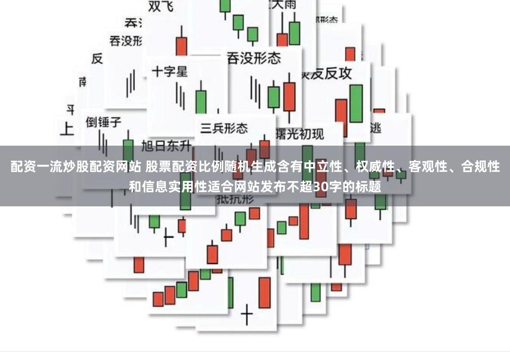 配资一流炒股配资网站 股票配资比例随机生成含有中立性、权威性、客观性、合规性和信息实用性适合网站发布不超30字的标题
