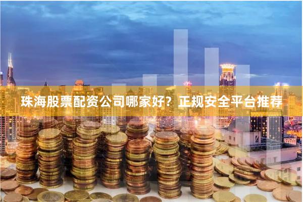 珠海股票配资公司哪家好？正规安全平台推荐