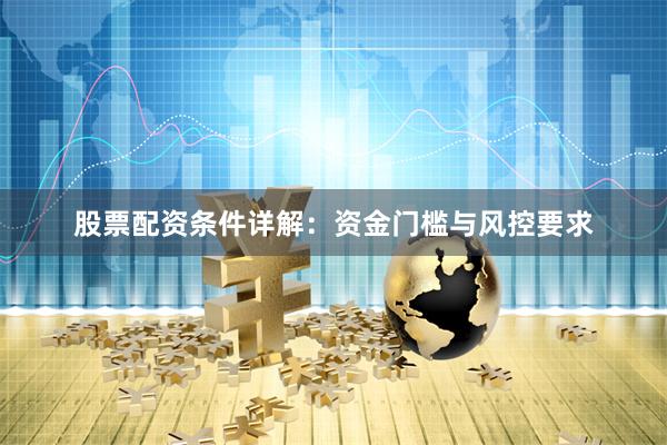 股票配资条件详解：资金门槛与风控要求