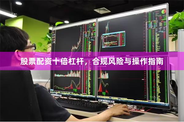 股票配资十倍杠杆，合规风险与操作指南