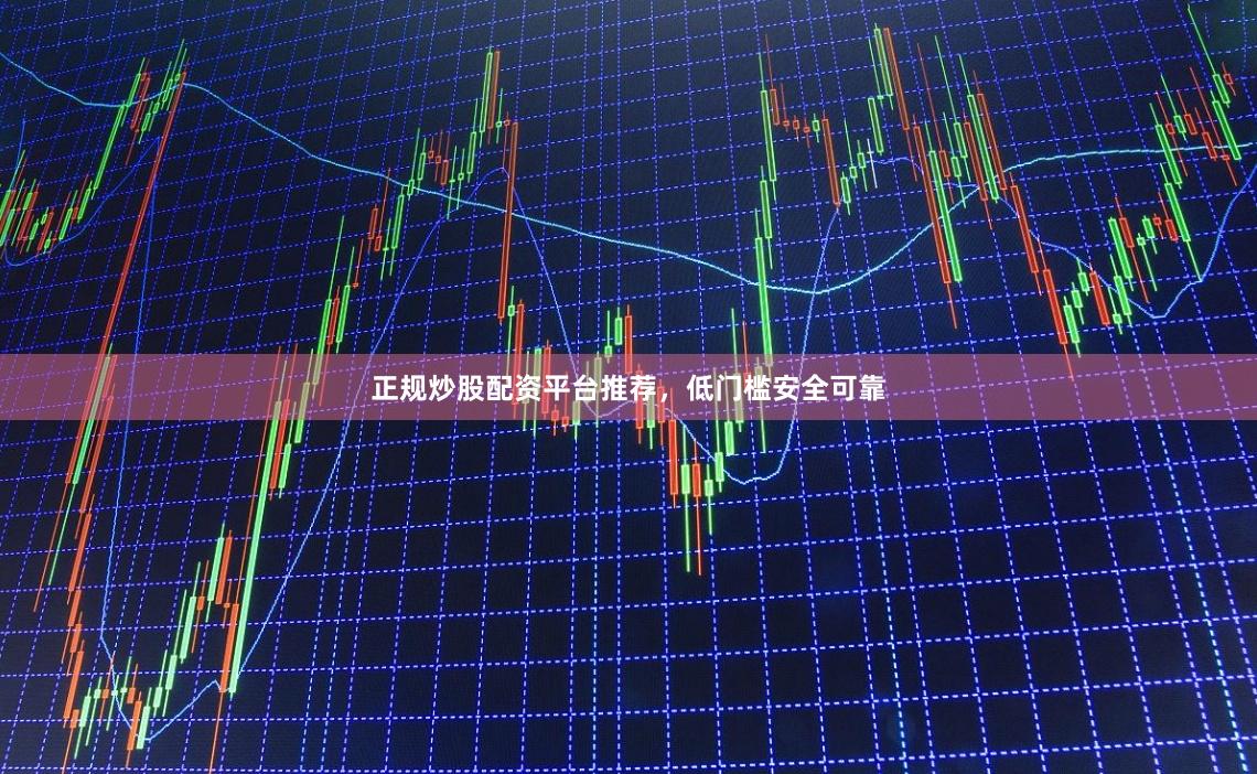 正规炒股配资平台推荐，低门槛安全可靠