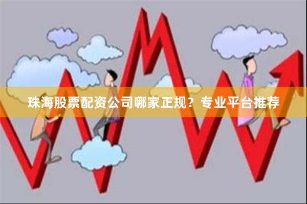 珠海股票配资公司哪家正规？专业平台推荐