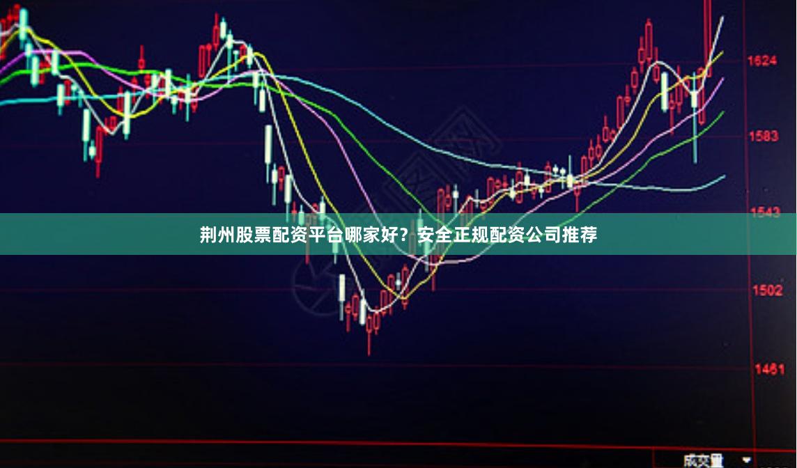荆州股票配资平台哪家好？安全正规配资公司推荐