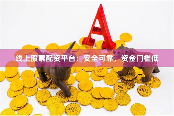 线上股票配资平台：安全可靠，资金门槛低