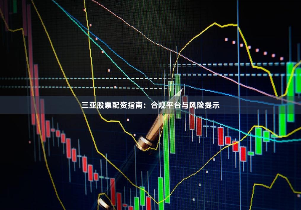 三亚股票配资指南:合规平台与风险提示
