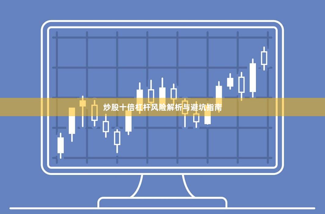 炒股十倍杠杆风险解析与避坑指南