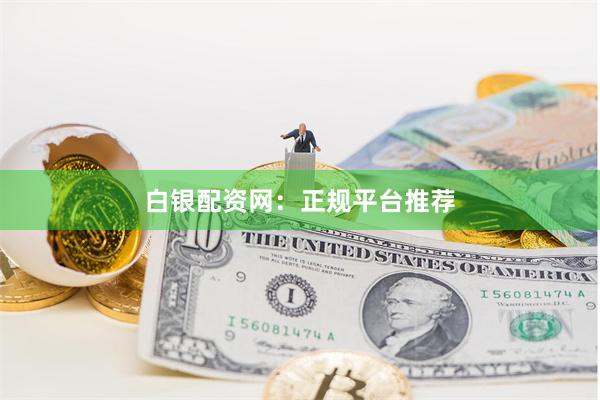 白银配资网：正规平台推荐