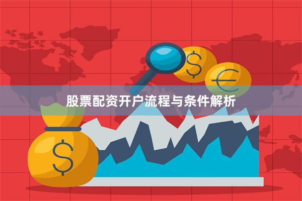 股票配资开户流程与条件解析