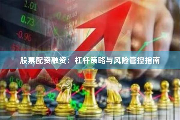 股票配资融资：杠杆策略与风险管控指南