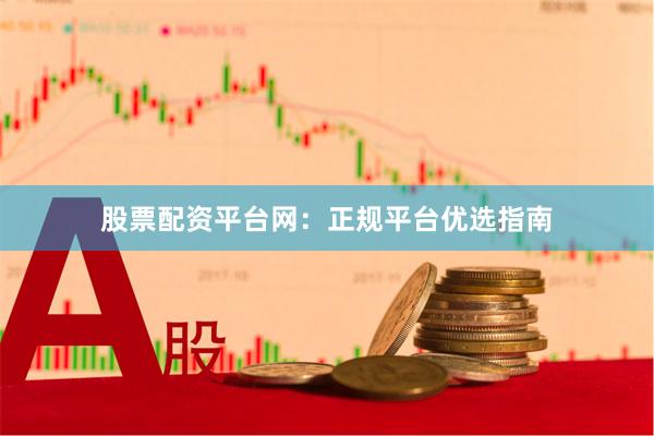 股票配资平台网：正规平台优选指南