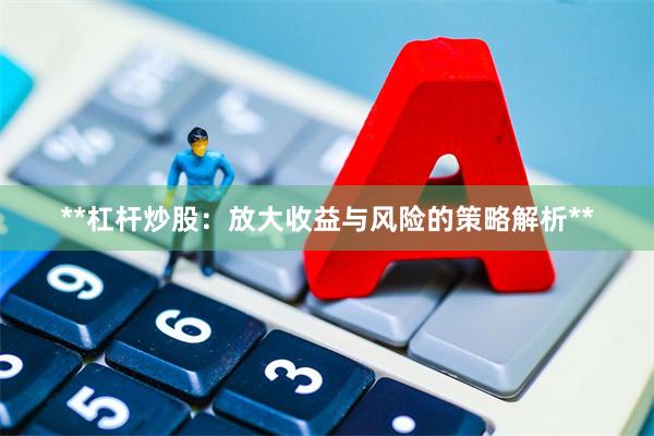 **杠杆炒股：放大收益与风险的策略解析**