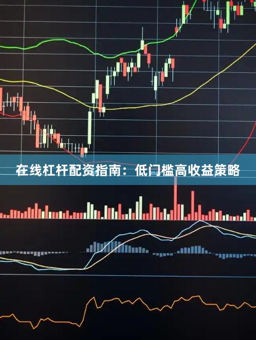 在线杠杆配资指南：低门槛高收益策略