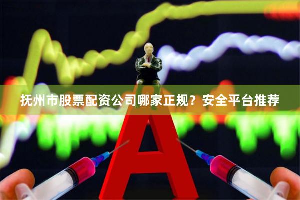 抚州市股票配资公司哪家正规?安全平台推荐