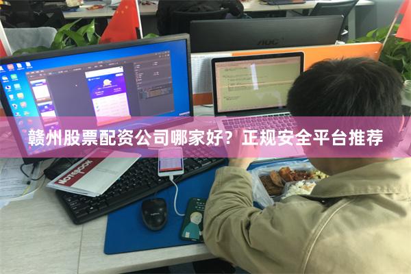 赣州股票配资公司哪家好?正规安全平台推荐