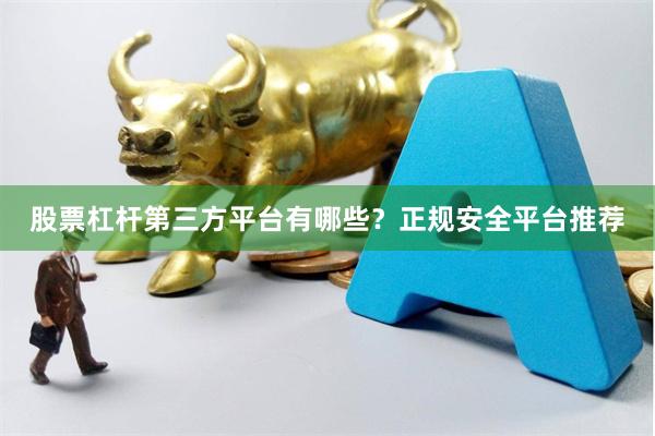 股票杠杆第三方平台有哪些？正规安全平台推荐