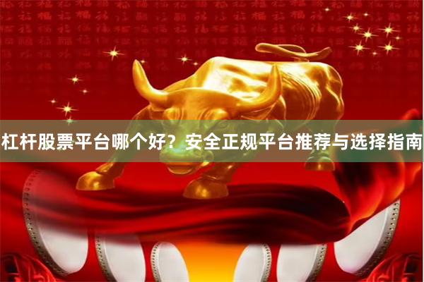 杠杆股票平台哪个好？安全正规平台推荐与选择指南
