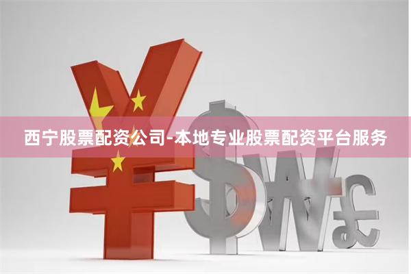 西宁股票配资公司-本地专业股票配资平台服务
