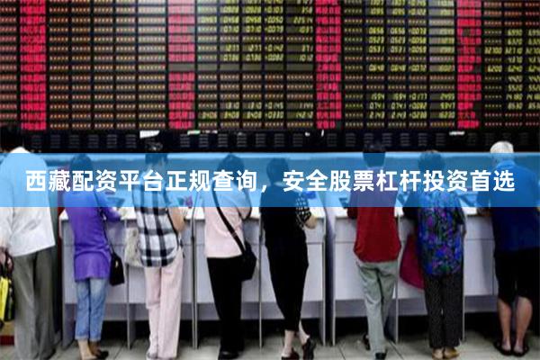 西藏配资平台正规查询，安全股票杠杆投资首选