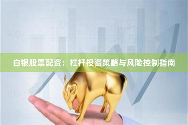 白银股票配资：杠杆投资策略与风险控制指南