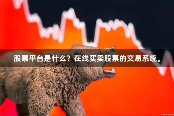 股票平台是什么？在线买卖股票的交易系统。