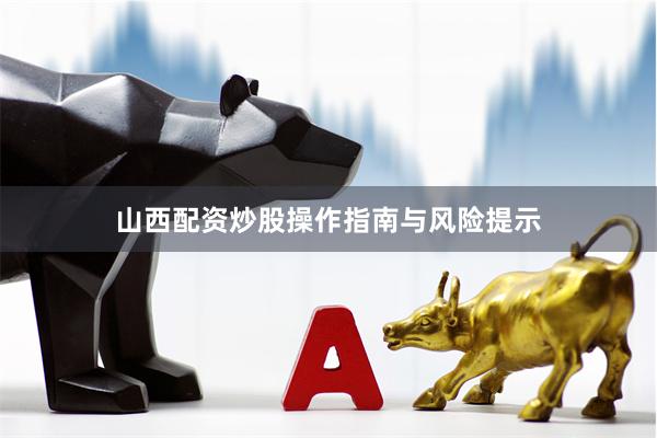 山西配资炒股操作指南与风险提示